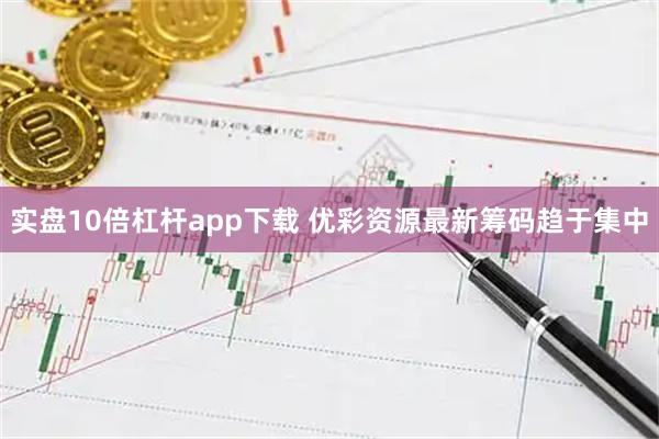 实盘10倍杠杆app下载 优彩资源最新筹码趋于集中