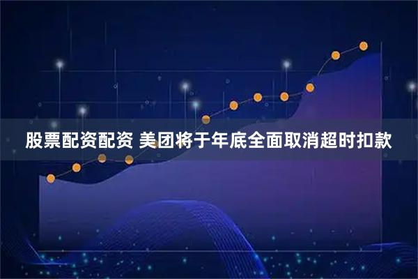 股票配资配资 美团将于年底全面取消超时扣款