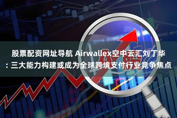 股票配资网址导航 Airwallex空中云汇刘丁华: 三大能力构建或成为全球跨境支付行业竞争焦点