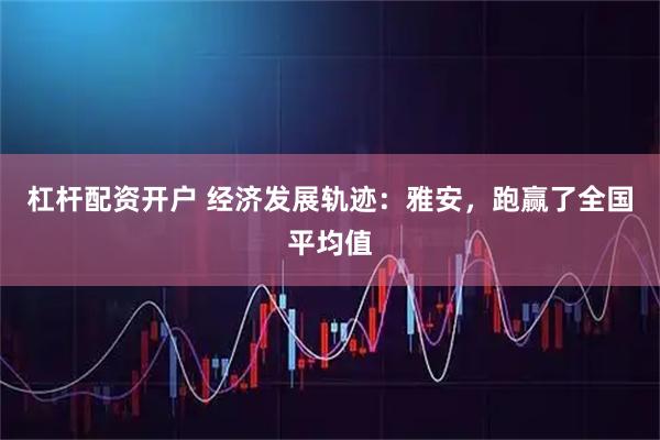 杠杆配资开户 经济发展轨迹：雅安，跑赢了全国平均值