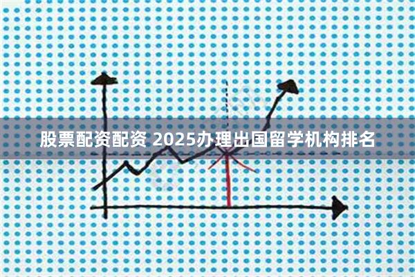 股票配资配资 2025办理出国留学机构排名