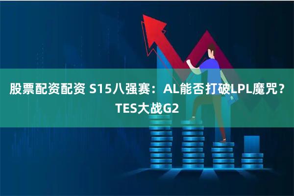 股票配资配资 S15八强赛：AL能否打破LPL魔咒？TES大战G2