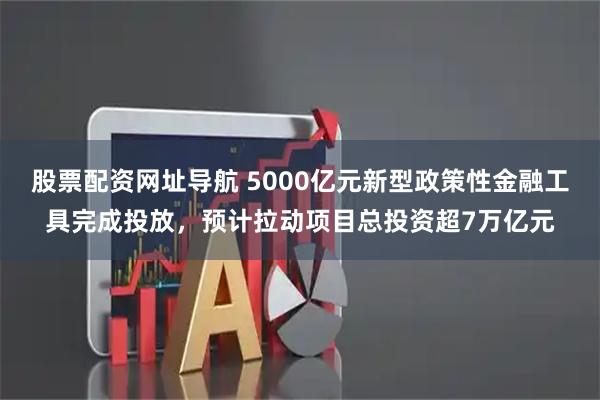 股票配资网址导航 5000亿元新型政策性金融工具完成投放，预计拉动项目总投资超7万亿元
