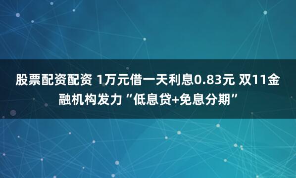 股票配资配资 1万元借一天利息0.83元 双11金融机构发力“低息贷+免息分期”