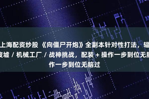 上海配资炒股 《向僵尸开炮》全副本针对性打法，辐射废墟 / 机械工厂 / 战神挑战，配装 + 操作一步到位无脑过