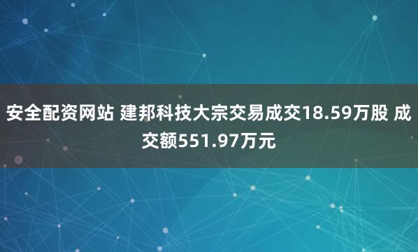 安全配资网站 建邦科技大宗交易成交18.59万股 成交额551.97万元