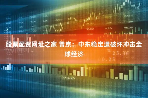 股票配资网址之家 普京：中东稳定遭破坏冲击全球经济