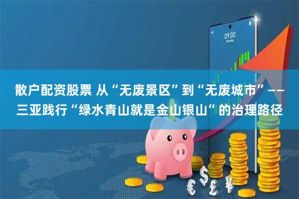 散户配资股票 从“无废景区”到“无废城市”——三亚践行“绿水青山就是金山银山”的治理路径