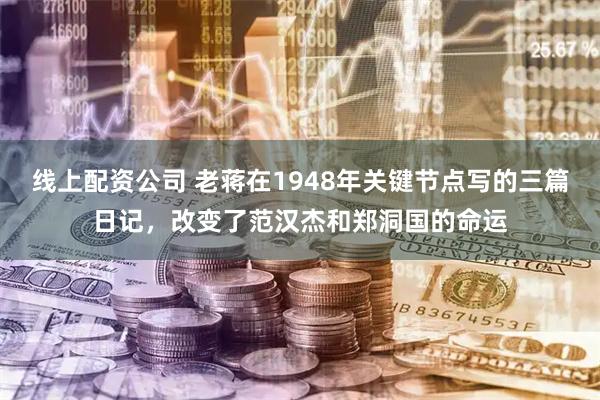 线上配资公司 老蒋在1948年关键节点写的三篇日记，改变了范汉杰和郑洞国的命运