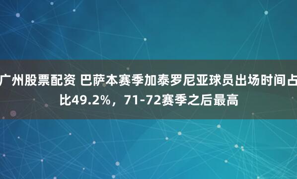 广州股票配资 巴萨本赛季加泰罗尼亚球员出场时间占比49.2%，71-72赛季之后最高