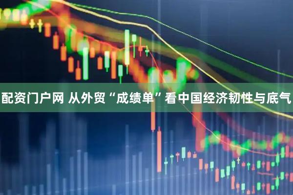 配资门户网 从外贸“成绩单”看中国经济韧性与底气