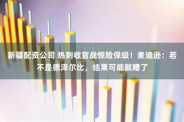 新疆配资公司 热刺收官战惊险保级！麦迪逊：若不是德泽尔比，结果可能就糟了