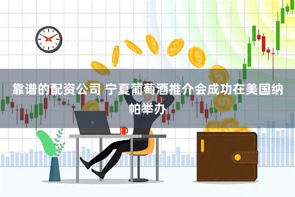 靠谱的配资公司 宁夏葡萄酒推介会成功在美国纳帕举办