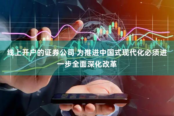 线上开户的证券公司 为推进中国式现代化必须进一步全面深化改革