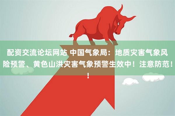 配资交流论坛网站 中国气象局：地质灾害气象风险预警、黄色山洪灾害气象预警生效中！注意防范！
