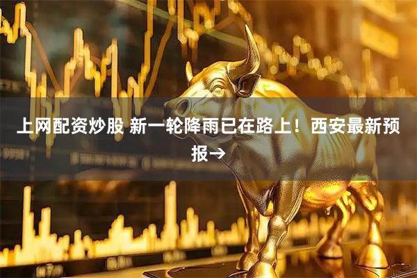 上网配资炒股 新一轮降雨已在路上！西安最新预报→