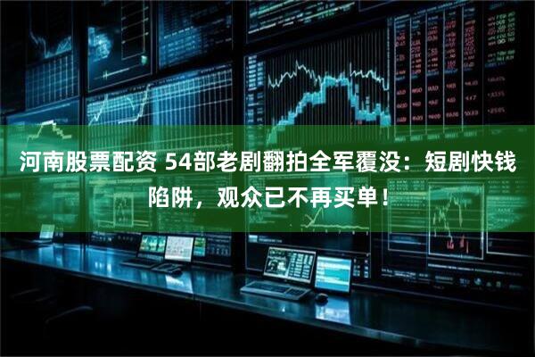 河南股票配资 54部老剧翻拍全军覆没：短剧快钱陷阱，观众已不再买单！