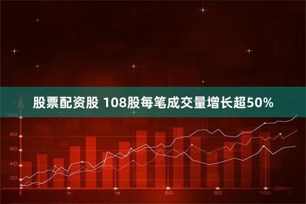股票配资股 108股每笔成交量增长超50%